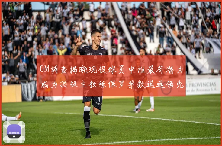 GM调查揭晓现役球员中谁最有潜力成为顶级主教练保罗票数遥遥领先