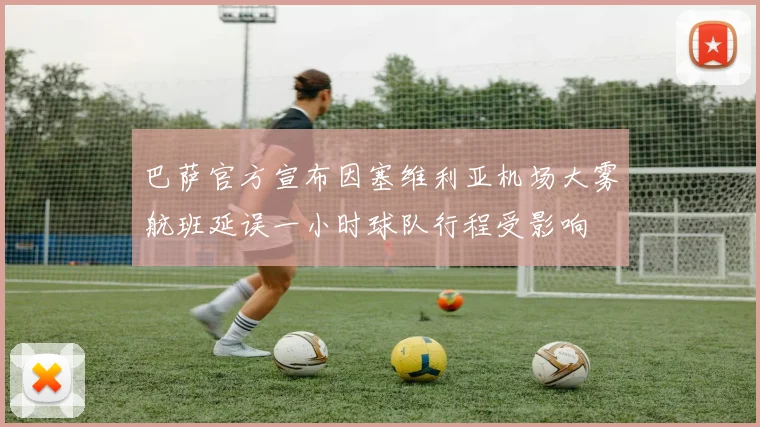 巴萨官方宣布因塞维利亚机场大雾航班延误一小时球队行程受影响