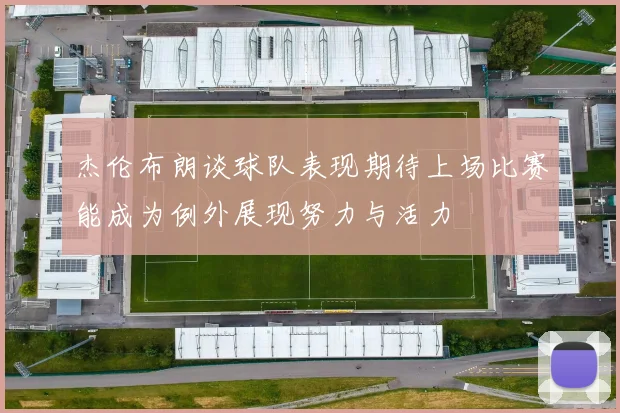 杰伦布朗谈球队表现期待上场比赛能成为例外展现努力与活力
