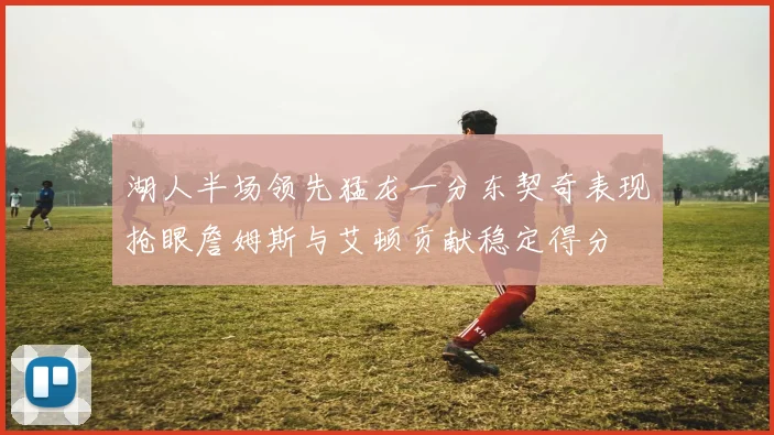 湖人半场领先猛龙一分东契奇表现抢眼詹姆斯与艾顿贡献稳定得分