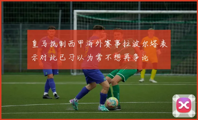 皇马抵制西甲海外赛事拉波尔塔表示对此已习以为常不想再争论
