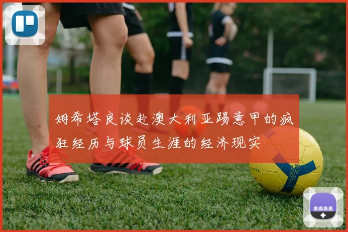 姆希塔良谈赴澳大利亚踢意甲的疯狂经历与球员生涯的经济现实
