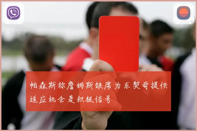 帕森斯称詹姆斯缺席为东契奇提供适应机会是积极信号