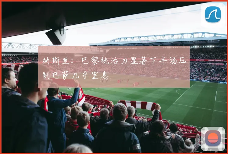 纳斯里：巴黎统治力显著下半场压制巴萨几乎窒息