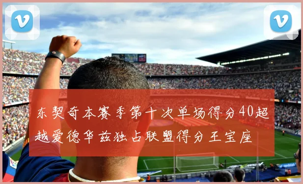东契奇本赛季第十次单场得分40超越爱德华兹独占联盟得分王宝座