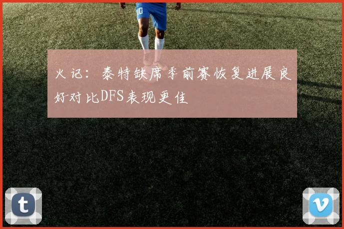 火记：泰特缺席季前赛恢复进展良好对比DFS表现更佳