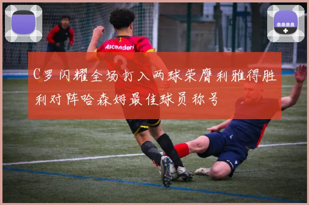 C罗闪耀全场打入两球荣膺利雅得胜利对阵哈森姆最佳球员称号