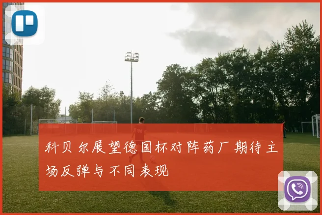 科贝尔展望德国杯对阵药厂期待主场反弹与不同表现