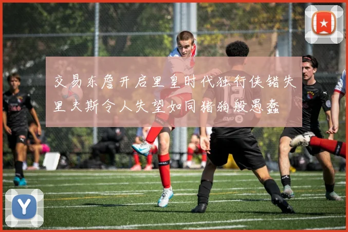 交易东詹开启里皇时代独行侠错失里夫斯令人失望如同猪狗般愚蠢