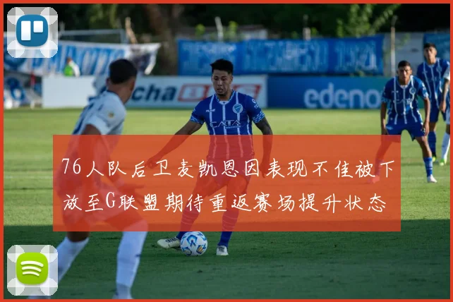 76人队后卫麦凯恩因表现不佳被下放至G联盟期待重返赛场提升状态