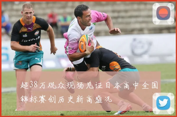 超38万观众现场见证日本高中全国锦标赛创历史新高盛况