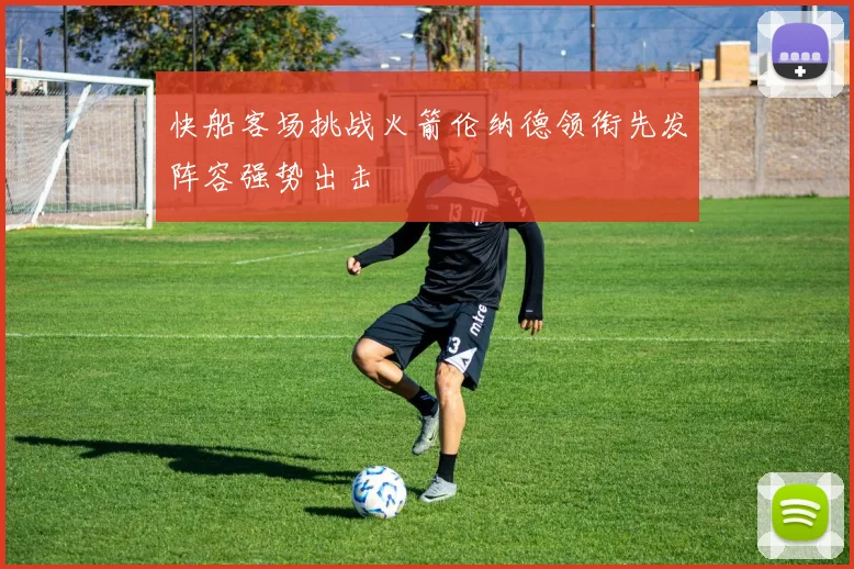 快船客场挑战火箭伦纳德领衔先发阵容强势出击