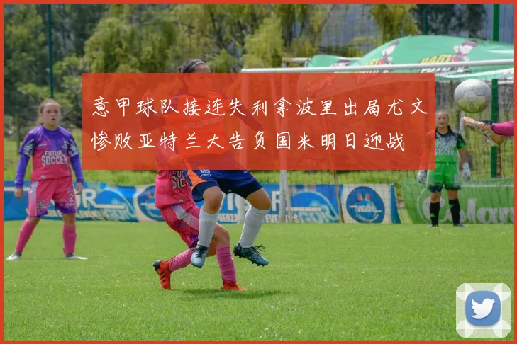 意甲球队接连失利拿波里出局尤文惨败亚特兰大告负国米明日迎战