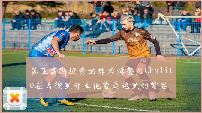 苏亚雷斯投资的炸肉排餐厅Chalito在马德里开业他曾是这里的常客