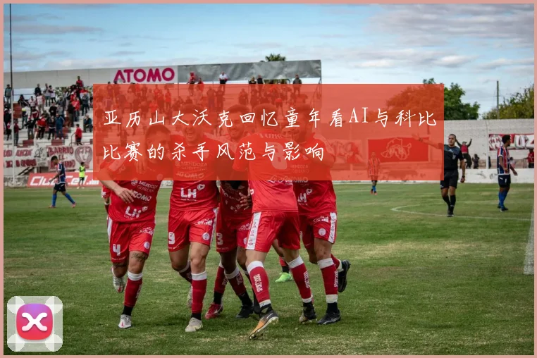 亚历山大沃克回忆童年看AI与科比比赛的杀手风范与影响