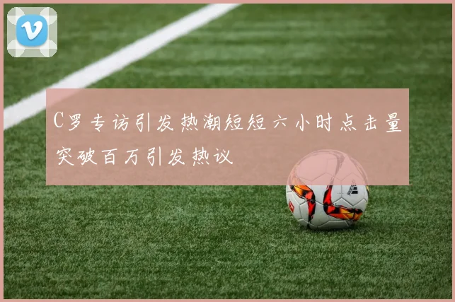 C罗专访引发热潮短短六小时点击量突破百万引发热议