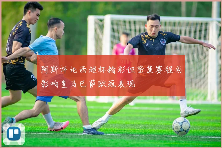 阿斯评论西超杯精彩但密集赛程或影响皇马巴萨欧冠表现