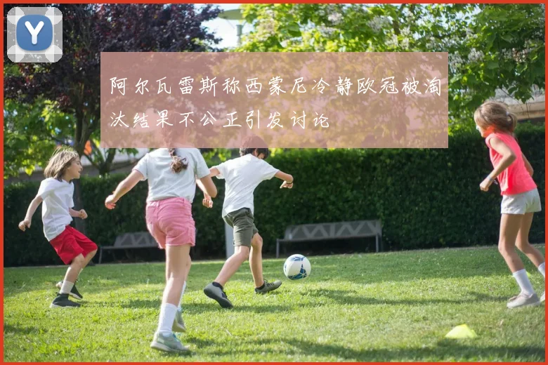 阿尔瓦雷斯称西蒙尼冷静欧冠被淘汰结果不公正引发讨论