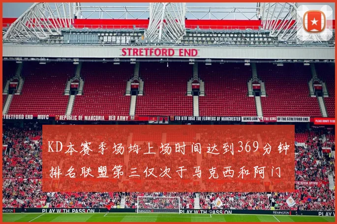 KD本赛季场均上场时间达到369分钟排名联盟第三仅次于马克西和阿门