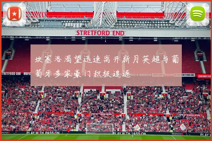 坎塞洛渴望迅速离开新月英超与葡萄牙多家豪门积极追逐