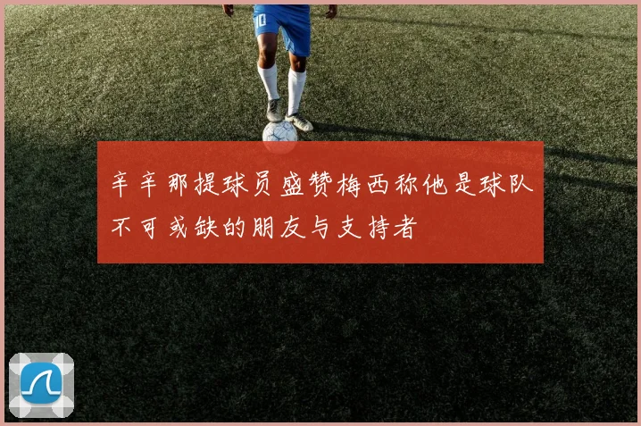 辛辛那提球员盛赞梅西称他是球队不可或缺的朋友与支持者