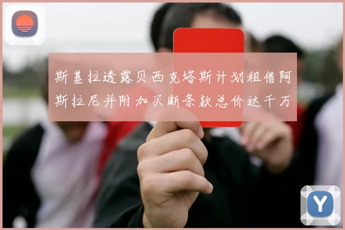 斯基拉透露贝西克塔斯计划租借阿斯拉尼并附加买断条款总价达千万级别