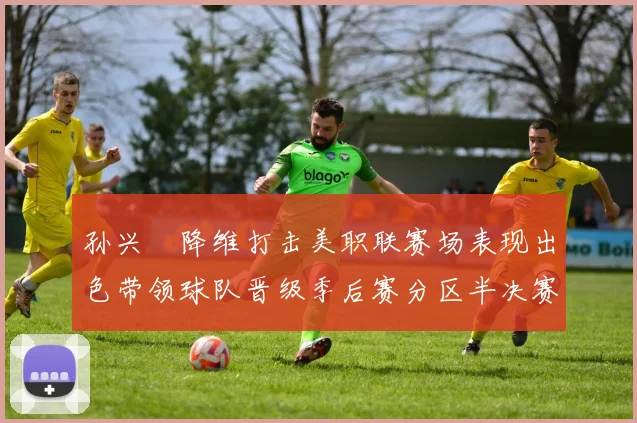 孙兴慜降维打击美职联赛场表现出色带领球队晋级季后赛分区半决赛