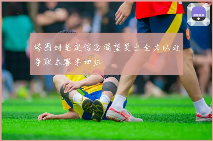 塔图姆坚定信念渴望复出全力以赴争取本赛季回归