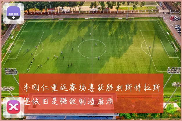 李刚仁重返赛场喜获胜利斯特拉斯堡依旧是强敌制造麻烦