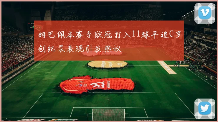 姆巴佩本赛季欧冠打入11球平追C罗创纪录表现引发热议