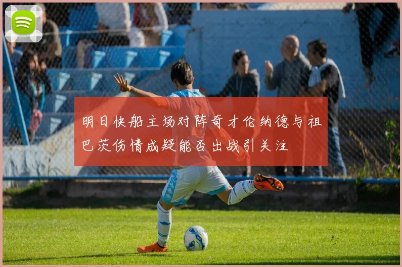 明日快船主场对阵奇才伦纳德与祖巴茨伤情成疑能否出战引关注