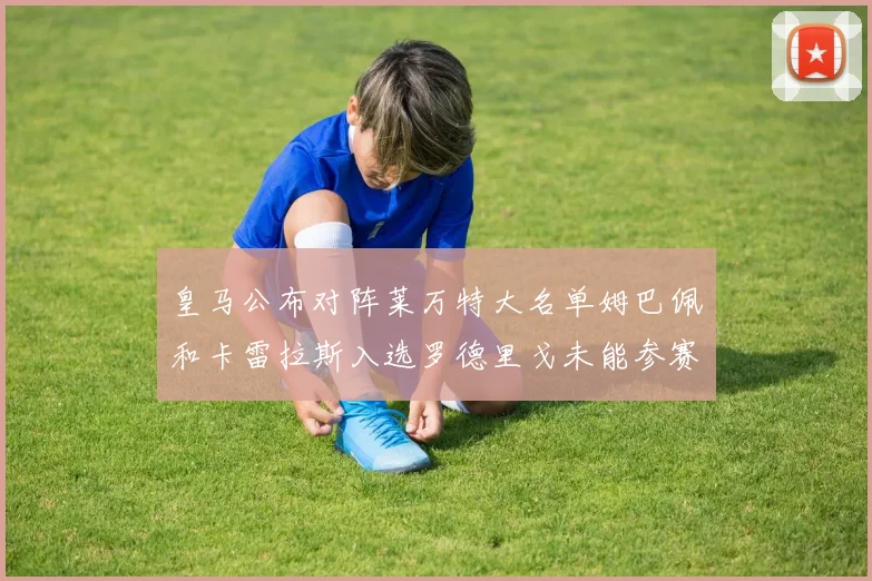 皇马公布对阵莱万特大名单姆巴佩和卡雷拉斯入选罗德里戈未能参赛