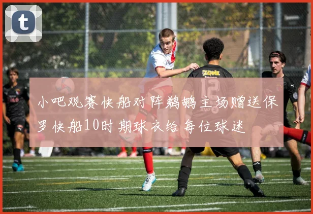 小吧观赛快船对阵鹈鹕主场赠送保罗快船10时期球衣给每位球迷