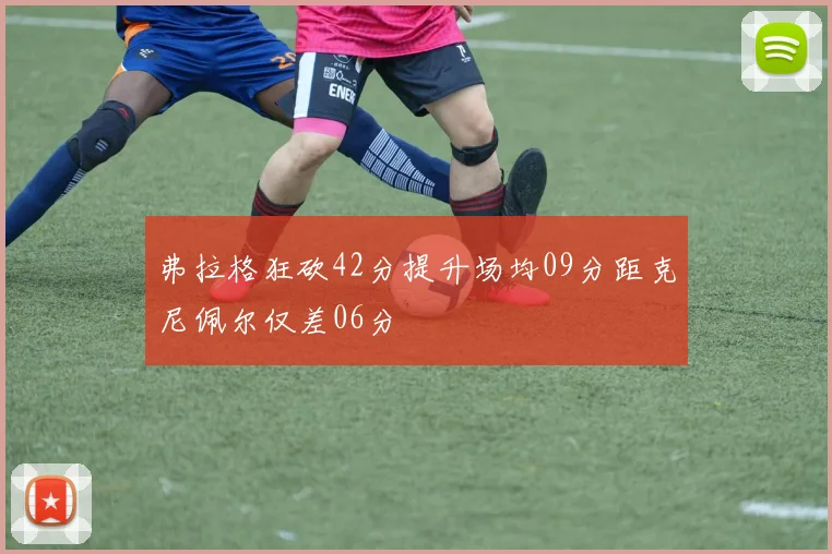 弗拉格狂砍42分提升场均09分距克尼佩尔仅差06分