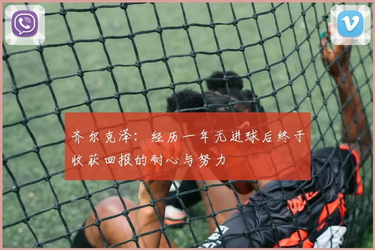 齐尔克泽：经历一年无进球后终于收获回报的耐心与努力
