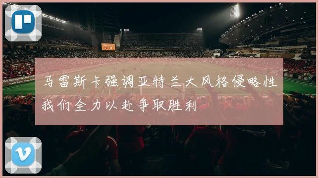 马雷斯卡强调亚特兰大风格侵略性我们全力以赴争取胜利