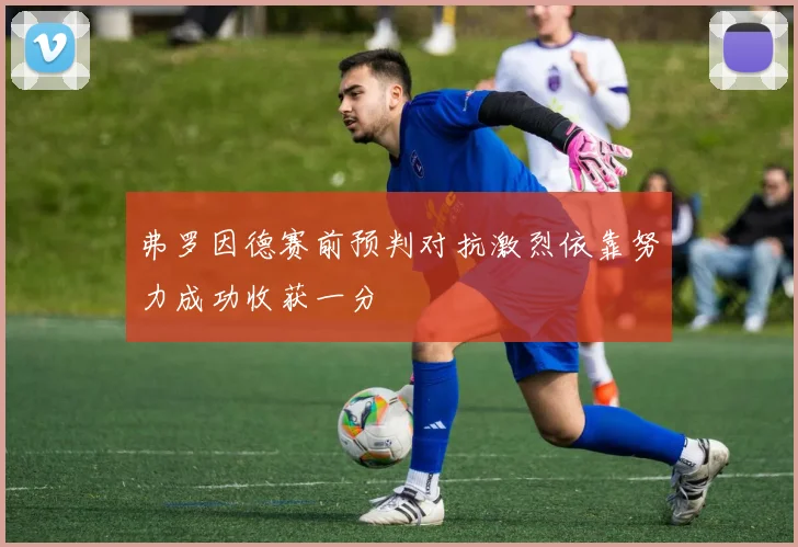 弗罗因德赛前预判对抗激烈依靠努力成功收获一分