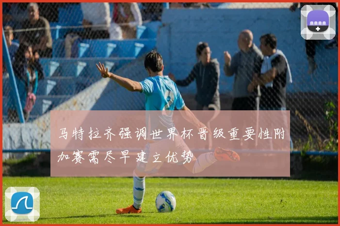 马特拉齐强调世界杯晋级重要性附加赛需尽早建立优势