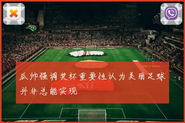 瓜帅强调奖杯重要性认为美丽足球并非总能实现