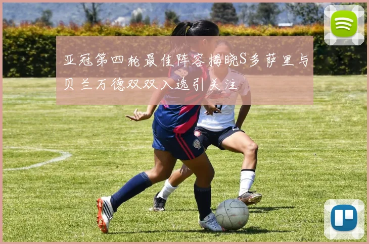 亚冠第四轮最佳阵容揭晓S多萨里与贝兰万德双双入选引关注