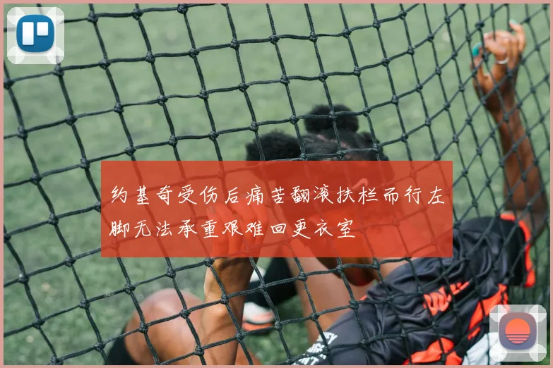 约基奇受伤后痛苦翻滚扶栏而行左脚无法承重艰难回更衣室