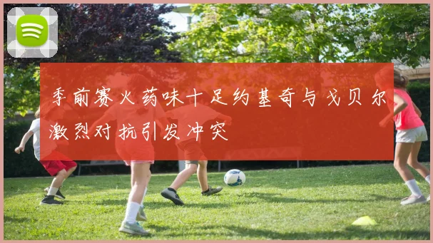 季前赛火药味十足约基奇与戈贝尔激烈对抗引发冲突