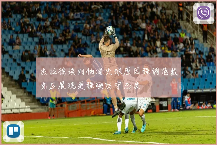 杰拉德谈利物浦失球原因强调范戴克应展现更强硬防守态度