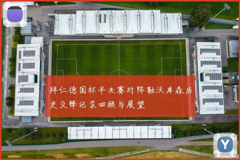 拜仁德国杯半决赛对阵勒沃库森历史交锋记录回顾与展望