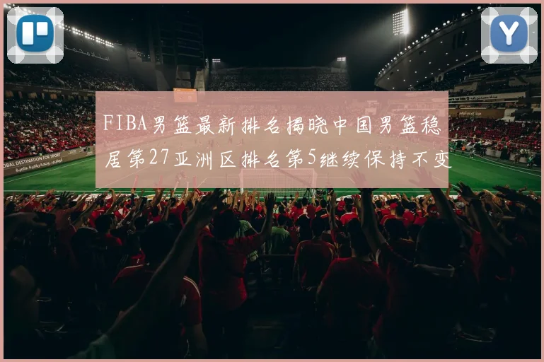 FIBA男篮最新排名揭晓中国男篮稳居第27亚洲区排名第5继续保持不变