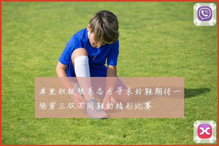 库里积极联系各方寻求好鞋期待一场穿三双不同鞋的精彩比赛