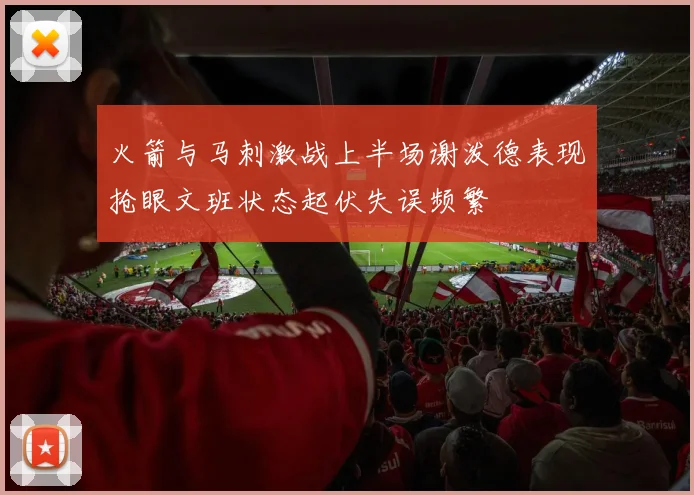 火箭与马刺激战上半场谢泼德表现抢眼文班状态起伏失误频繁