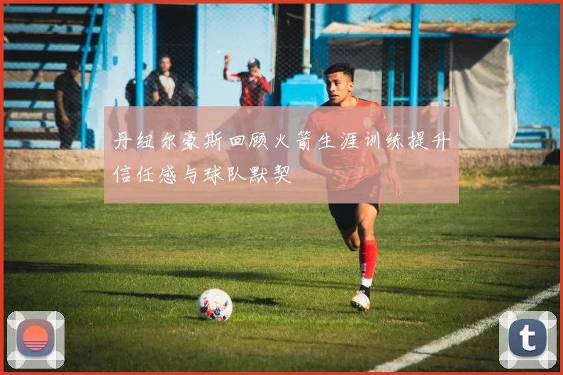丹纽尔豪斯回顾火箭生涯训练提升信任感与球队默契
